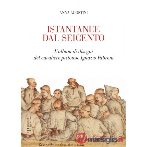 Istantanee dal Seicento. L'album di disegni del cavaliere pistoiese Ignazio Fabroni. Ediz. illustrata