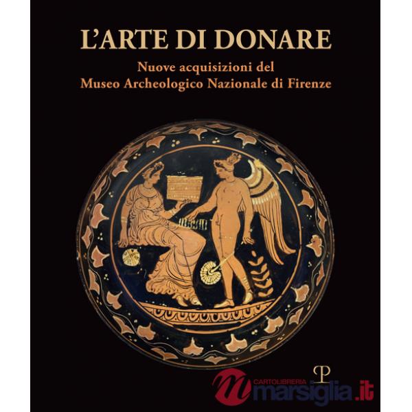 Arte di donare. Nuove acquisizioni del Museo Archeologico Nazionale di Firenze. Catalogo della mostra (Firenze, 10 marzo 2018-10
