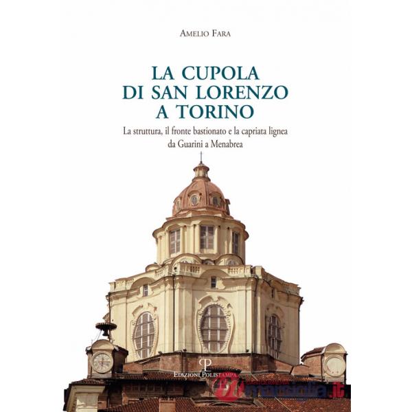 Cupola di san Lorenzo a Torino. La struttura, il fronte bastionato e la capriata lignea da Guarini a Menebrea (La)