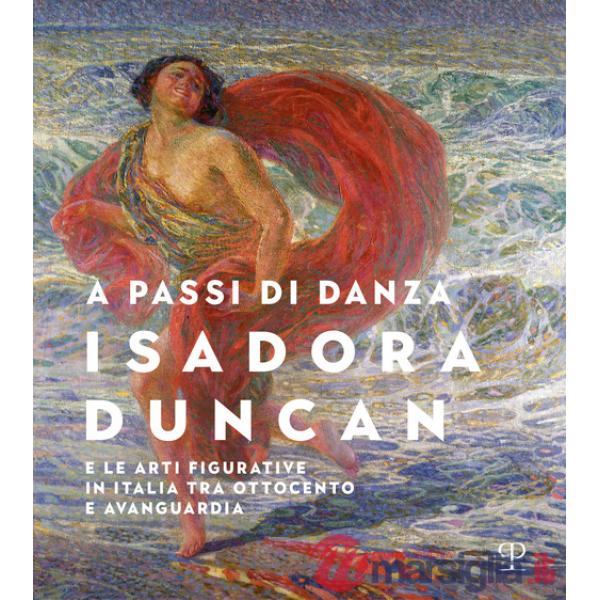A passi di danza. Isadora Duncan e le arti figurative in Italia tra Ottocento e Avanguardia. Ediz. illustrata
