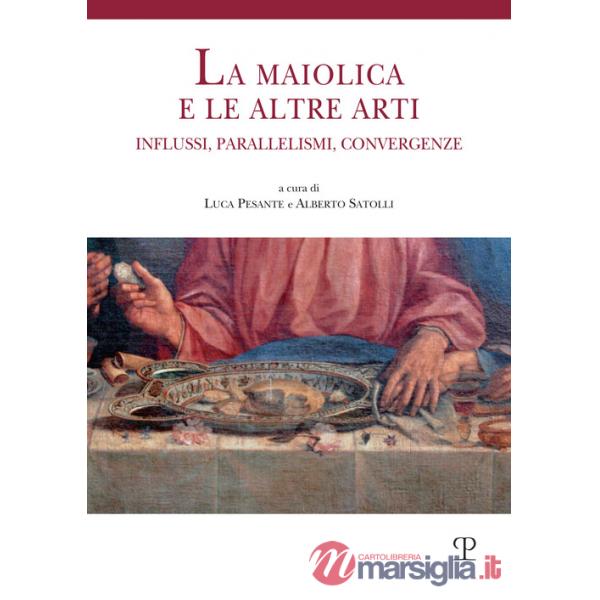 Maiolica e le altre arti. Influssi, parallelismi, convergenze (La)