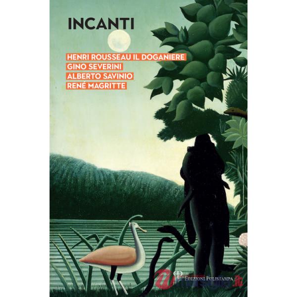 Incanti. Henri Rousseau il Doganiere, Gino Severini, Alberto Savinio, René Magritte. Catalogo della mostra (Arezzo, 5 ottobre-12