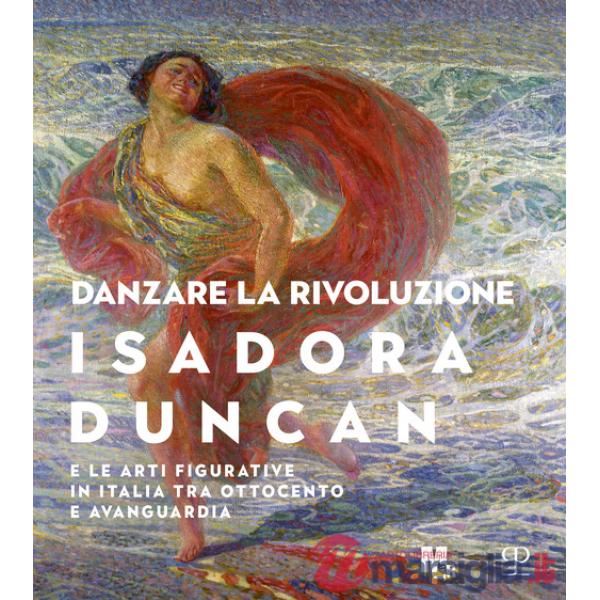 Danzare la rivoluzione. Isadora Duncan e le arti figurative in Italia tra Ottocento e avanguardia. Catalogo della mostra (Trento