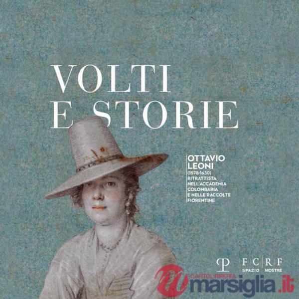 Volti e storie. Ottavio Leoni (1578-1630). Ritrattista nell'Accademia Colombaria e nelle raccolte fiorentine. Ediz. illustrata
