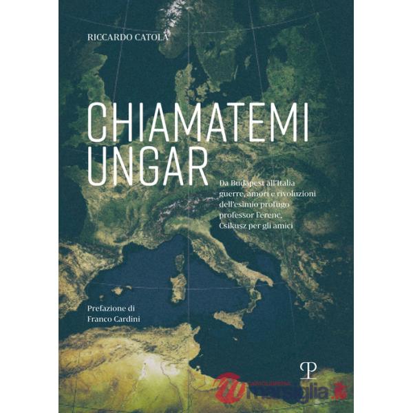 Chiamatemi Ungar. Da Budapest all'Italia: guerre, amori e rivoluzioni dell'esimio profugo professor Ferenc