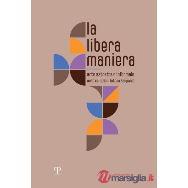 Libera maniera. Arte astratta e informale nelle collezioni Intesa Sanpaolo. Ediz. illustrata (La)