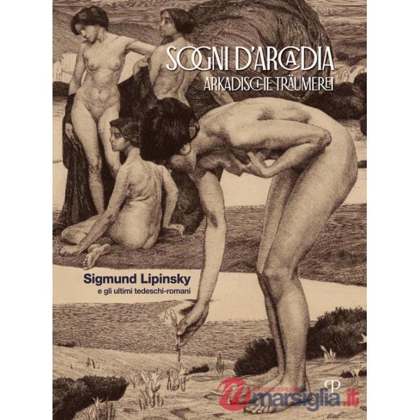 Sogni d'Arcadia-Arkadische traumerei. Sigmund Lipinsky e gli ultimi tedeschi-romani. Ediz. illustrata