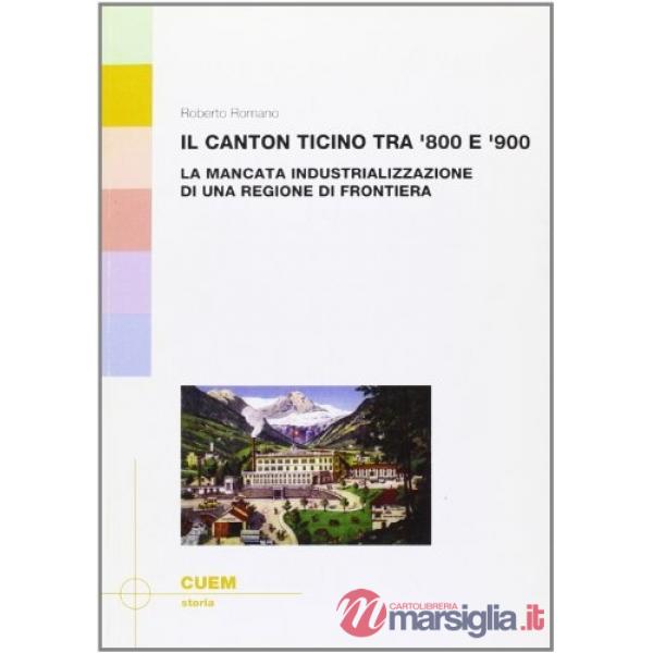 Canton Ticino tra '800 e '900. La mancata industrializzazione di una regione di frontiera (Il)