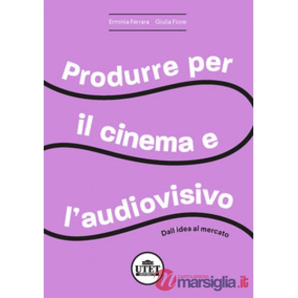 Produrre per il cinema e per l'audiovisivo. Dall'idea al mercato