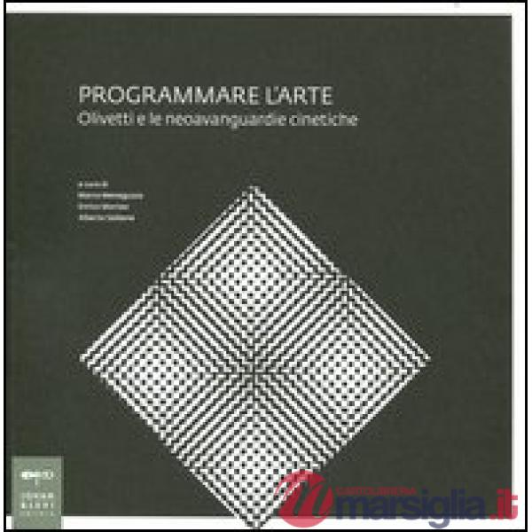 Programmare l'arte. Olivetti e le neoavanguardie cinetiche. Catalogo della mostra. Ediz. illustrata