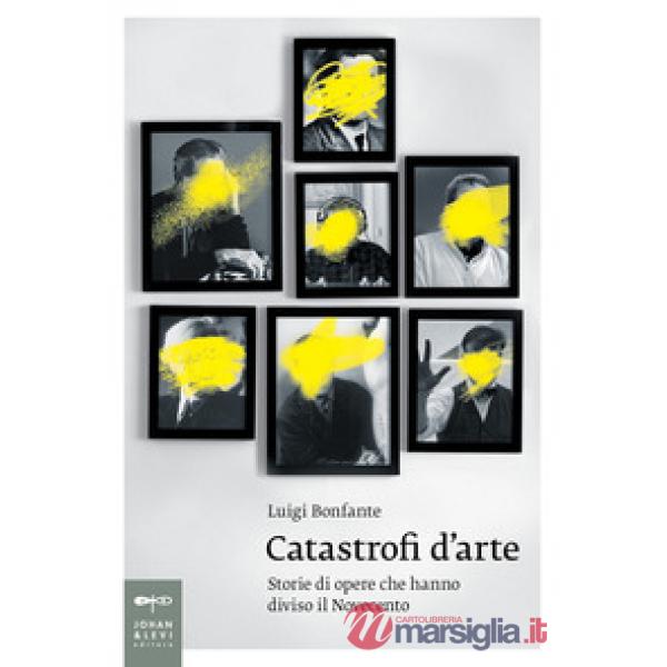 Catastrofi d'arte. Storie di opere che hanno diviso il Novecento