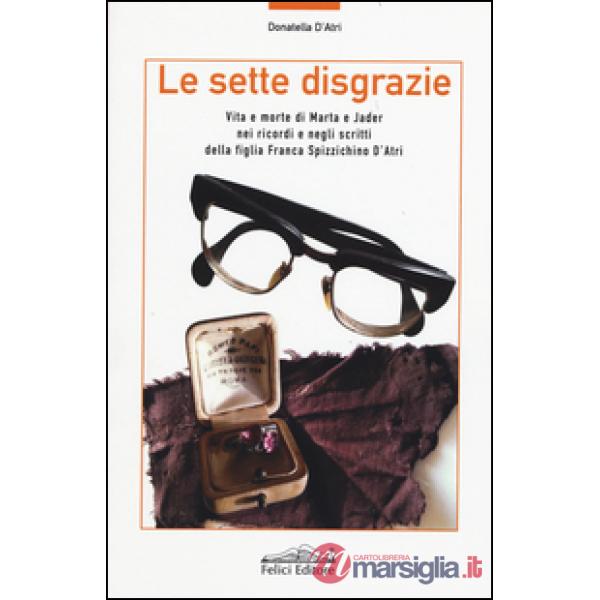 Sette disgrazie. Vita e morte di Marta e Jader nei ricordi e negli scritti della figlia Franca Spizzichino d'Atri (Le)