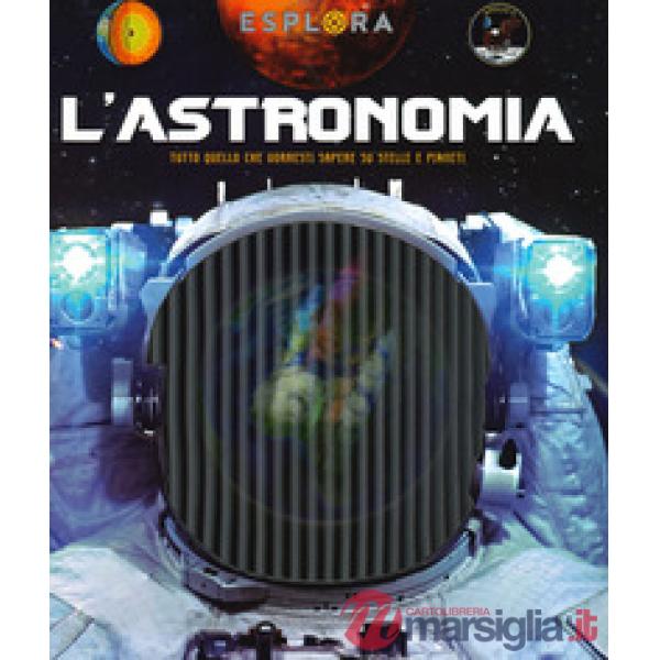 Astronomia. Tutto quello che vorresti sapere su stelle e pianeti. Esplora. Ediz. a spirale. Con Adesivi. Con Poster (L')