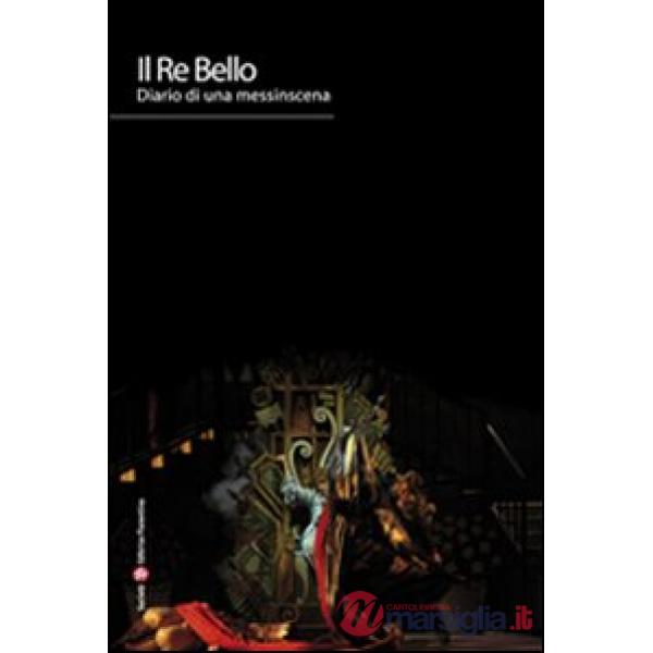 Re Bello. Diario di una messinscena. Ediz. illustrata (Il)