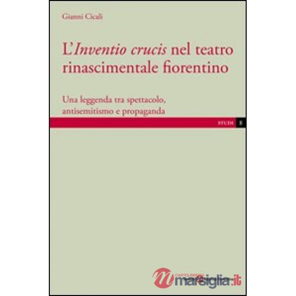 Inventio crucis nel teatro rinascimentale fiorentino. Una leggenda tra spettacolo, antisemitismo e propaganda (L')
