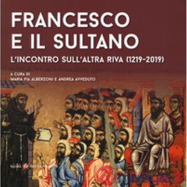 Francesco e il sultano. L'incontro sull'altra riva (1219-2019). Ediz. a colori
