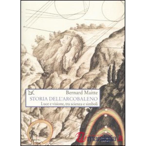 Storia dell'arcobaleno. Luce e visione, tra scienza e simboli