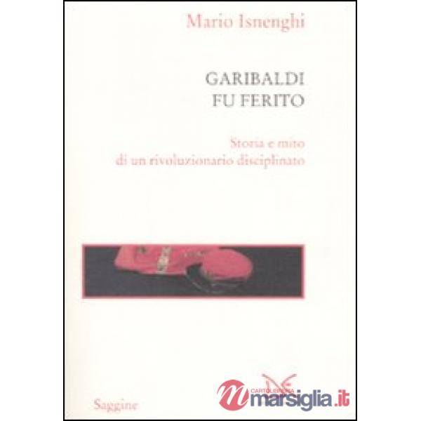 Garibaldi fu ferito. Storia e mito di un rivoluzionario disciplinato