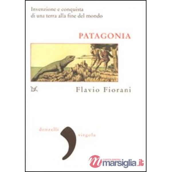 Patagonia. Invenzione e conquista di una terra alla fine del mondo