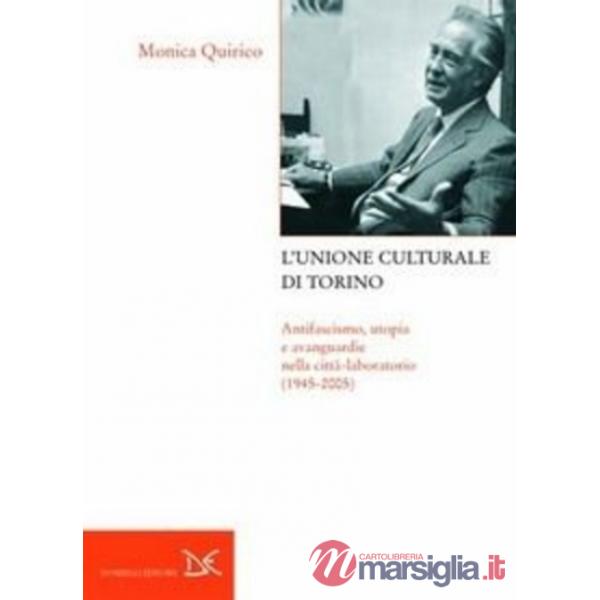 Unione culturale di Torino. Antifascismo, utopia e avanguardie nella città-laboratorio (1945-2005) (L')