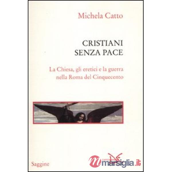 Cristiani senza pace. La chiesa, gli eretici e la guerra nella Roma del Cinquece