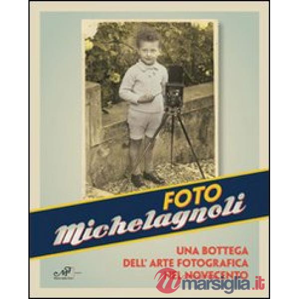 Foto Michelagnoli. Una bottega dell'arte fotografica nel novecento