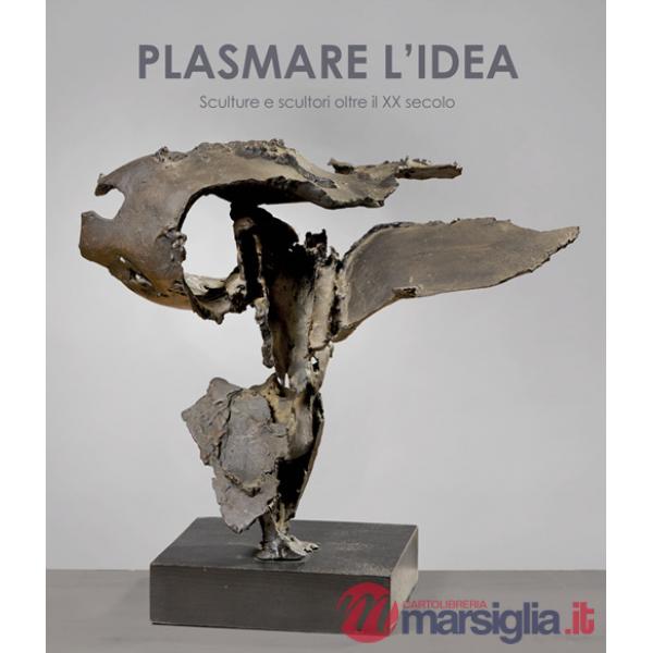 Plasmare l'idea. Sculture e scultori oltre il XX secolo. Ediz. italiana e inglese