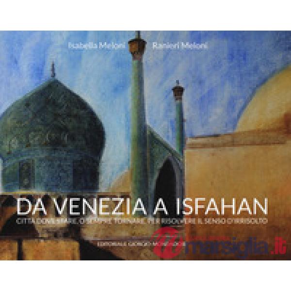 Da Venezia a Isfahan. Città dove stare, o sempre tornare, per risolvere il senso d'irrisolto. Ediz. a colori