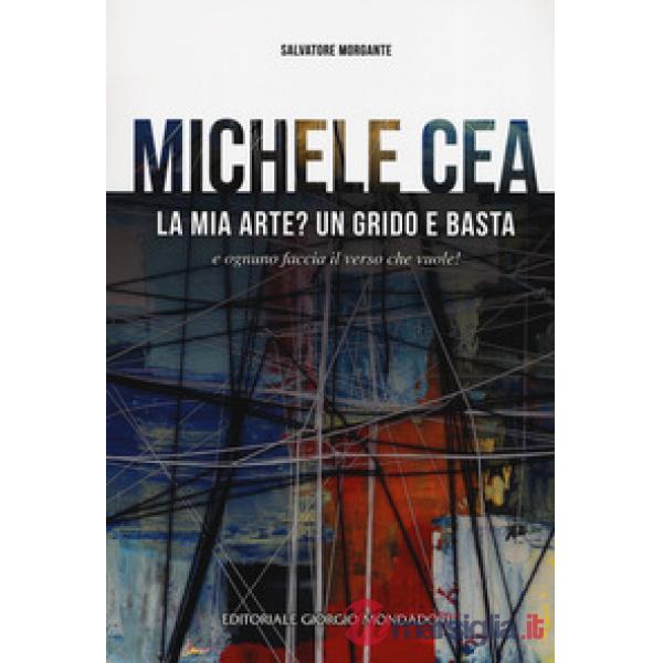 Michele Cea. La mia arte? Un grido e basta e ognuno faccia il verso che vuole! Ediz. a colori