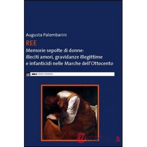 Ree. Memorie sepolte di donne. Illeciti amori, gravidanze illegittime e infanticidi nelle Marche dell'Ottocento