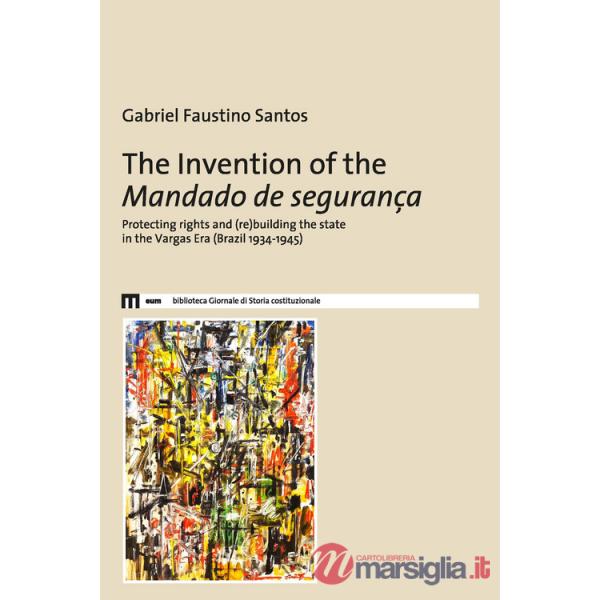 Invention of the Mandado de segurança. Protecting rights and (re)building the state in the Vargas Era (Brazil 1934-1945) (The)