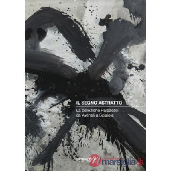 Segno astratto. La collezione Palpacelli da Avenali a Scialoja. Ediz. illustrata