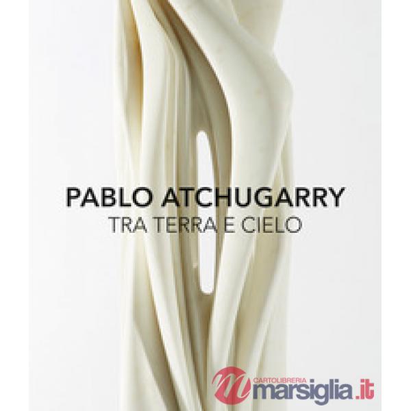 Pablo Atchugarry. Tra terra e cielo. Catalogo della mostra (Diano Marina, 7 otto