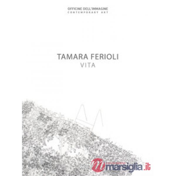 Tamara Ferioli. Vita. Catalogo della mostra (Milano, 5 aprile-20 maggio 2018). E