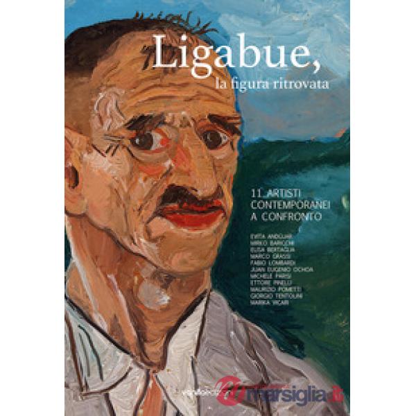 Ligabue, la figura ritrovata. 11 artisti contemporanei a confronto. Ediz. bilingue
