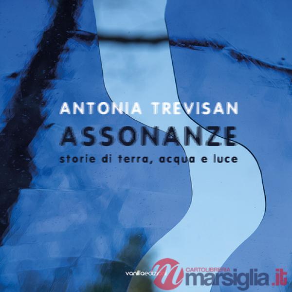 Antonia Trevisan. Assonanze. Storie di terra, acqua e luce. Ediz. illustrata