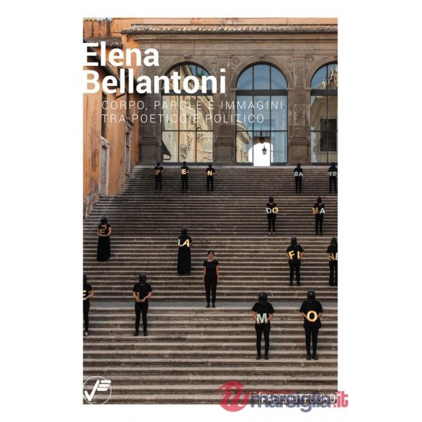 Elena Bellantoni. Corpo, parole e immagini tra poetico e politico. Ediz. illustrata