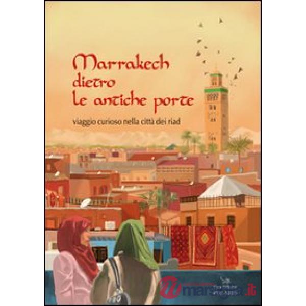 Marrakech dietro le antiche porte. Viaggio curioso nella città dei riad