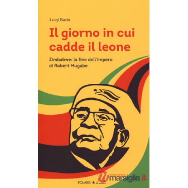 Giorno in cui cadde il leone. Zimbabwe: la fine dell'impero di Robert Mugabe (Il)