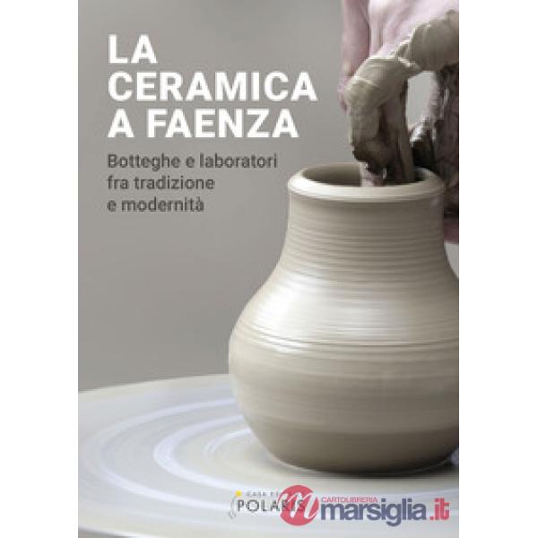 Ceramica a Faenza. Botteghe e laboratori fra tradizione e modernità. Ediz. a colori (La)