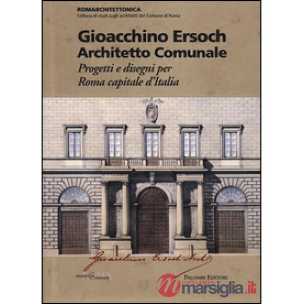 Gioacchino Ersoch architetto comunale. Progetti e disegni per Roma ca pitale d'I