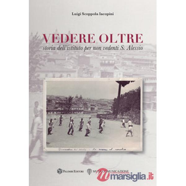 Vedere oltre. Storia dell'istituto per non vedenti S. Alessio