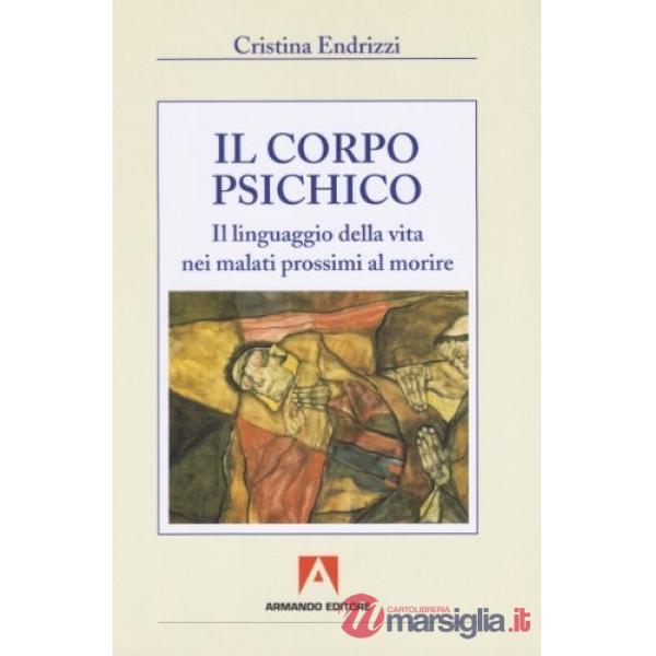Corpo psichico. Il linguaggio della vita nei malati prossimi a morire (Il)