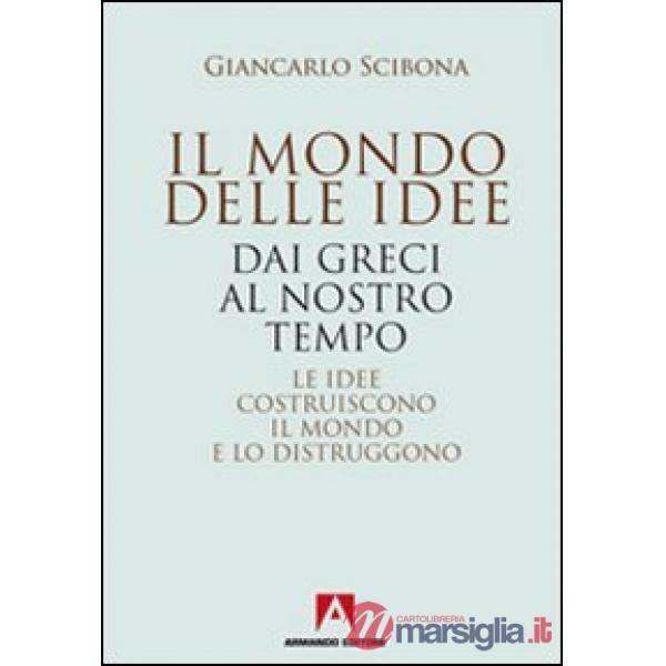 Mondo delle idee. Dai Greci al nostro tempo. Le idee costruiscono il mondo e lo distruggono (Il)