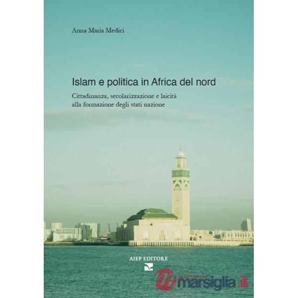 Islam e politica in Africa del Nord. Cittadinanza, secolarizzazione e laicità alla formazione degli stati nazione