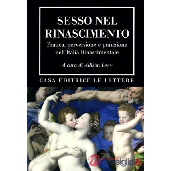 Sesso nel Rinascimento. Pratica, performance, perversione e punizione nell'Italia rinascimentale