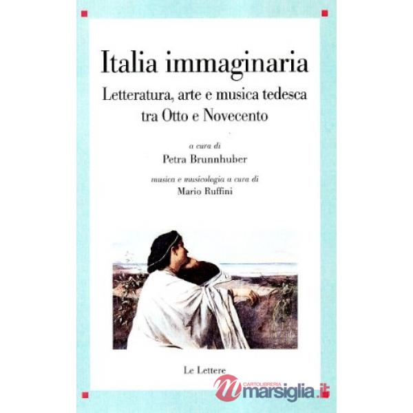 Italia immaginaria. Letteratura, arte e musica tedesca tra Otto e Novecento