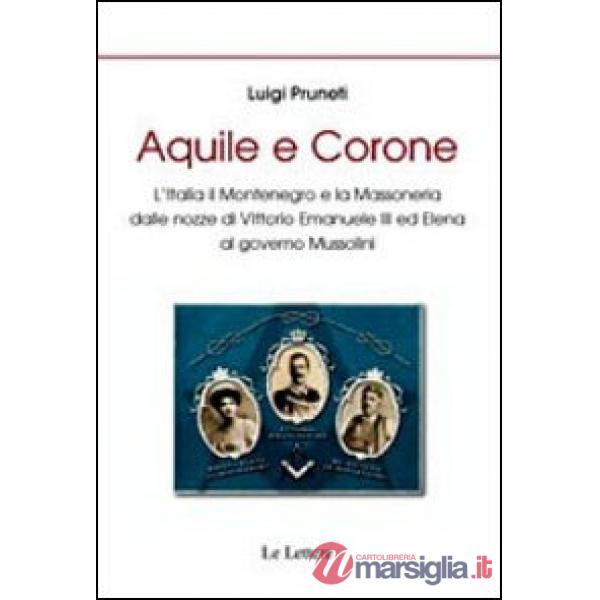 Aquile e corone. L'Italia il Montenegro e la massoneria dalle nozze di Vittorio Emanuele III al governo Mussolini