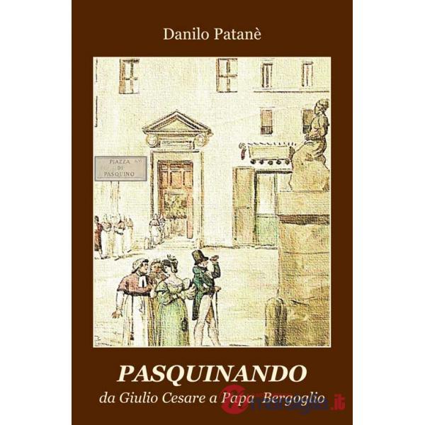 Pasquinando. Da Giulio Cesare a papa Bergoglio