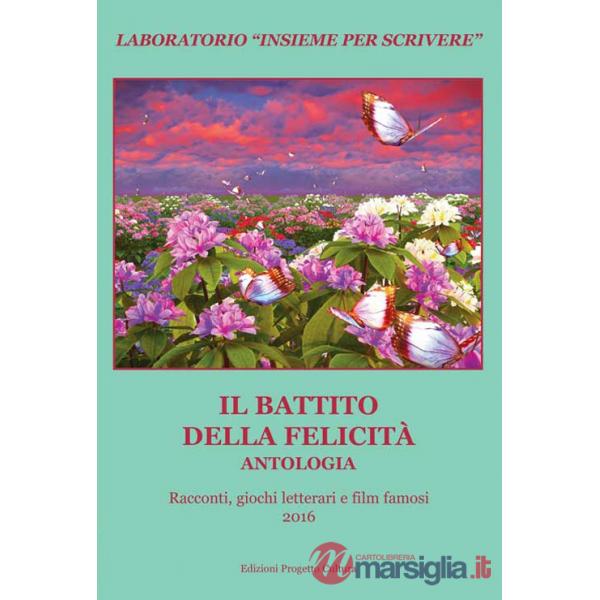 Battito della felicità. Antologia. Racconti, giochi letterari e film famosi. Laboratorio «Insieme per scrivere» 2016 (Il)